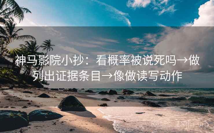 神马影院小抄:看概率被说死吗→做列出证据条目→像做读写动作 神马影院小抄:看概率被说死吗→做列出证据条目→像做读写动作