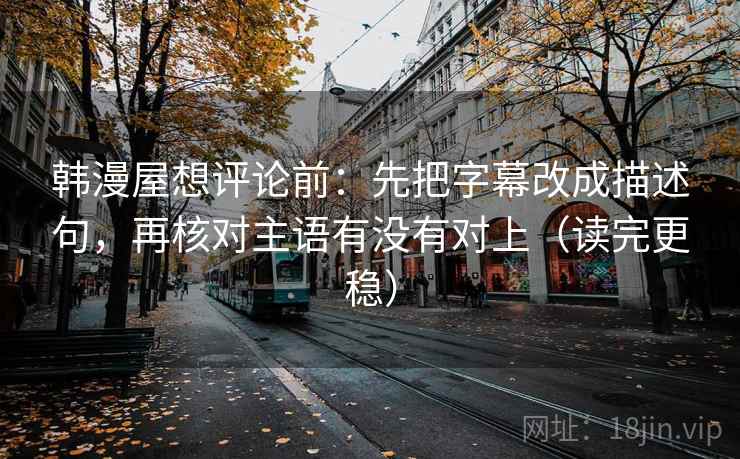 韩漫屋想评论前:先把字幕改成描述句,再核对主语有没有对上(读完更稳) 韩漫屋想评论前:先把字幕改成描述句,再核对主语有没有对上(读完更稳)