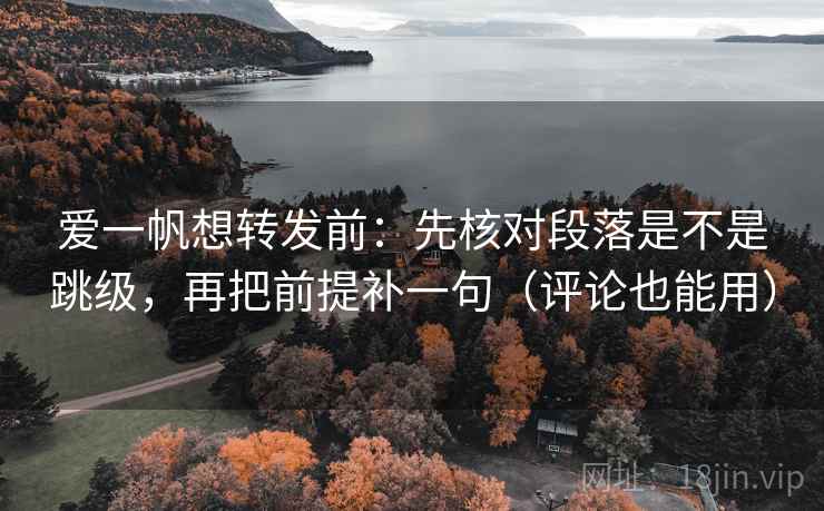 爱一帆想转发前:先核对段落是不是跳级,再把前提补一句(评论也能用) 爱一帆想转发前:先核对段落是不是跳级,再把前提补一句(评论也能用)