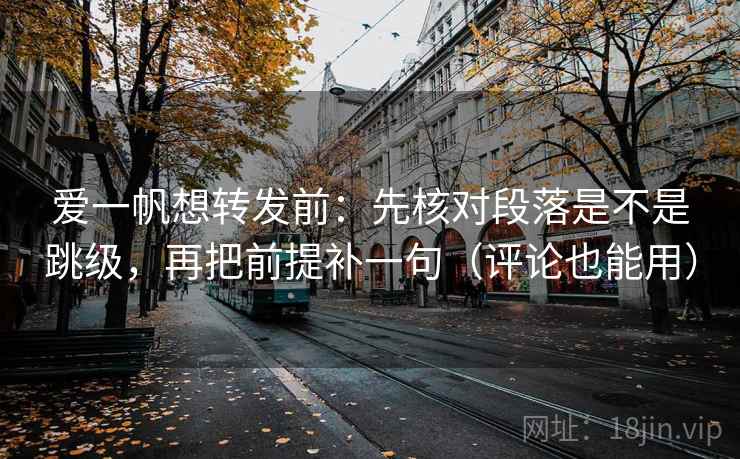爱一帆想转发前:先核对段落是不是跳级,再把前提补一句(评论也能用) 爱一帆想转发前:先核对段落是不是跳级,再把前提补一句(评论也能用)