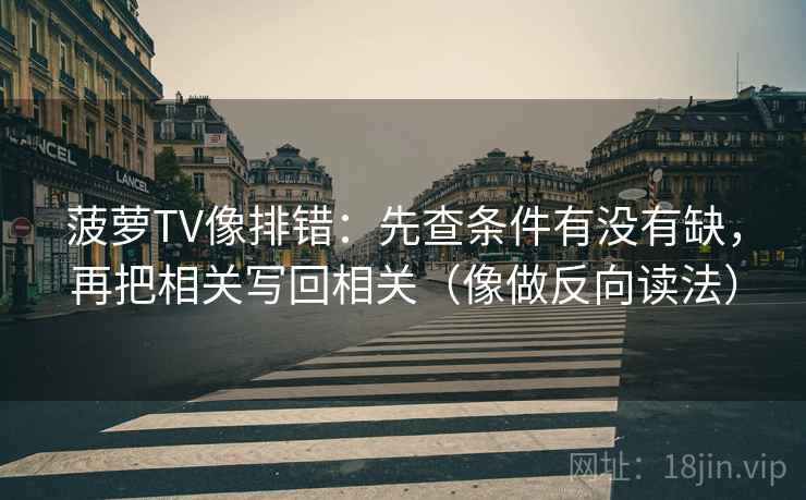 菠萝TV像排错:先查条件有没有缺,再把相关写回相关(像做反向读法) 菠萝TV像排错:先查条件有没有缺,再把相关写回相关(像做反向读法)