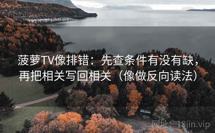 菠萝TV像排错:先查条件有没有缺,再把相关写回相关(像做反向读法) 菠萝TV像排错:先查条件有没有缺,再把相关写回相关(像做反向读法)