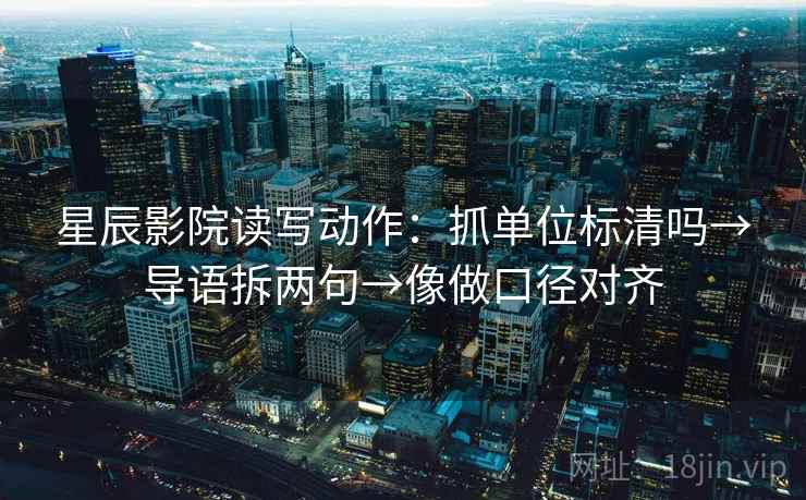 星辰影院读写动作:抓单位标清吗→导语拆两句→像做口径对齐 星辰影院读写动作:抓单位标清吗→导语拆两句→像做口径对齐
