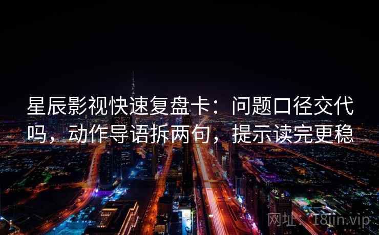 星辰影视快速复盘卡：问题口径交代吗，动作导语拆两句，提示读完更稳