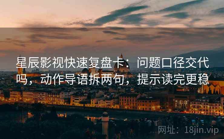 星辰影视快速复盘卡：问题口径交代吗，动作导语拆两句，提示读完更稳