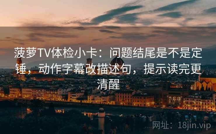 菠萝TV体检小卡:问题结尾是不是定锤,动作字幕改描述句,提示读完更清醒 菠萝TV体检小卡:问题结尾是不是定锤,动作字幕改描述句,提示读完更清醒