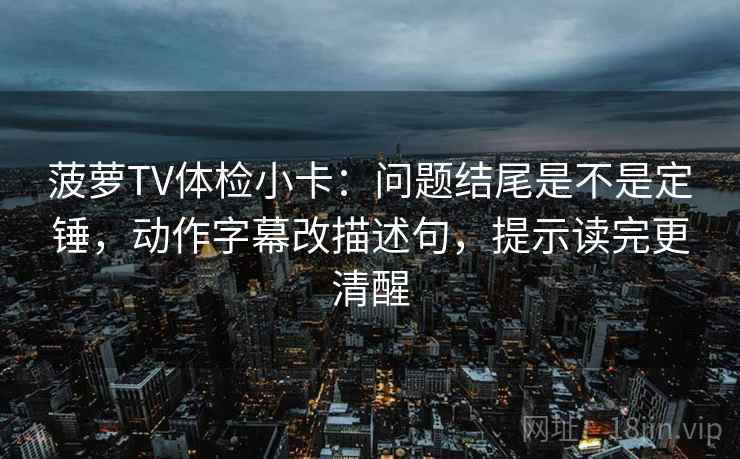 菠萝TV体检小卡:问题结尾是不是定锤,动作字幕改描述句,提示读完更清醒 菠萝TV体检小卡:问题结尾是不是定锤,动作字幕改描述句,提示读完更清醒