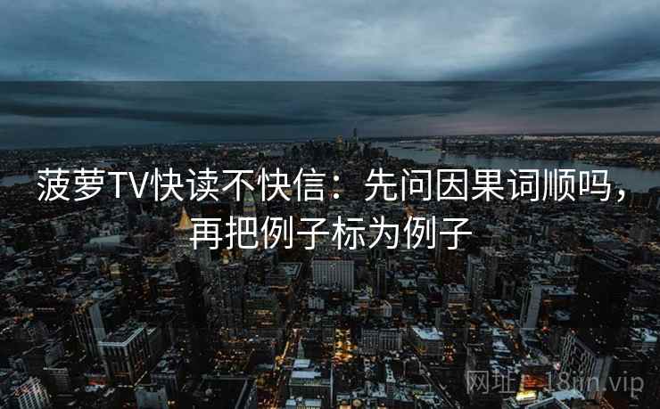 菠萝TV快读不快信:先问因果词顺吗,再把例子标为例子 菠萝TV快读不快信:先问因果词顺吗,再把例子标为例子