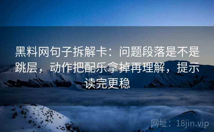 黑料网句子拆解卡:问题段落是不是跳层,动作把配乐拿掉再理解,提示读完更稳 黑料网句子拆解卡:问题段落是不是跳层,动作把配乐拿掉再理解,提示读完更稳