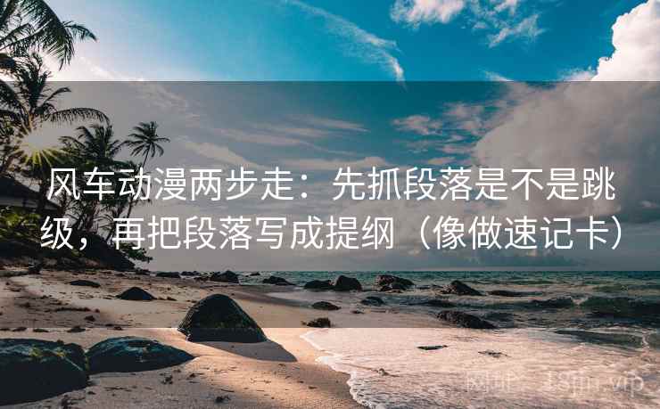 风车动漫两步走:先抓段落是不是跳级,再把段落写成提纲(像做速记卡) 风车动漫两步走:先抓段落是不是跳级,再把段落写成提纲(像做速记卡)