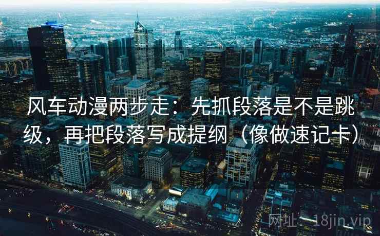 风车动漫两步走:先抓段落是不是跳级,再把段落写成提纲(像做速记卡) 风车动漫两步走:先抓段落是不是跳级,再把段落写成提纲(像做速记卡)