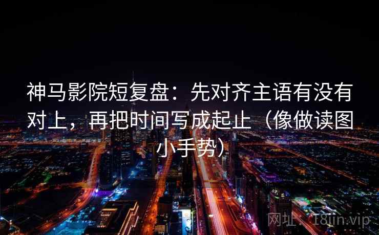 神马影院短复盘：先对齐主语有没有对上，再把时间写成起止（像做读图小手势）