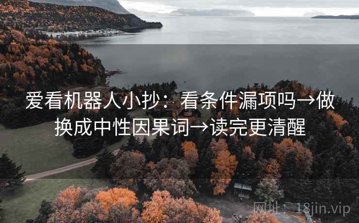 爱看机器人小抄:看条件漏项吗→做换成中性因果词→读完更清醒 爱看机器人小抄:看条件漏项吗→做换成中性因果词→读完更清醒