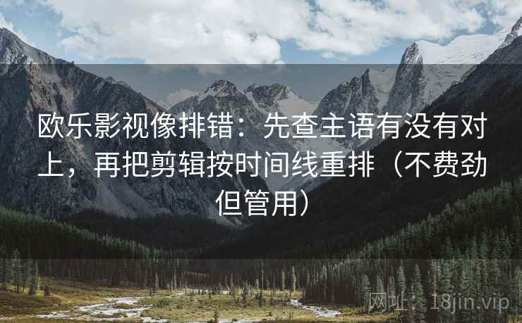 欧乐影视像排错:先查主语有没有对上,再把剪辑按时间线重排(不费劲但管用) 欧乐影视像排错:先查主语有没有对上,再把剪辑按时间线重排(不费劲但管用)