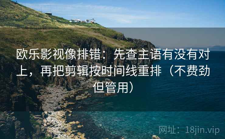 欧乐影视像排错:先查主语有没有对上,再把剪辑按时间线重排(不费劲但管用) 欧乐影视像排错:先查主语有没有对上,再把剪辑按时间线重排(不费劲但管用)