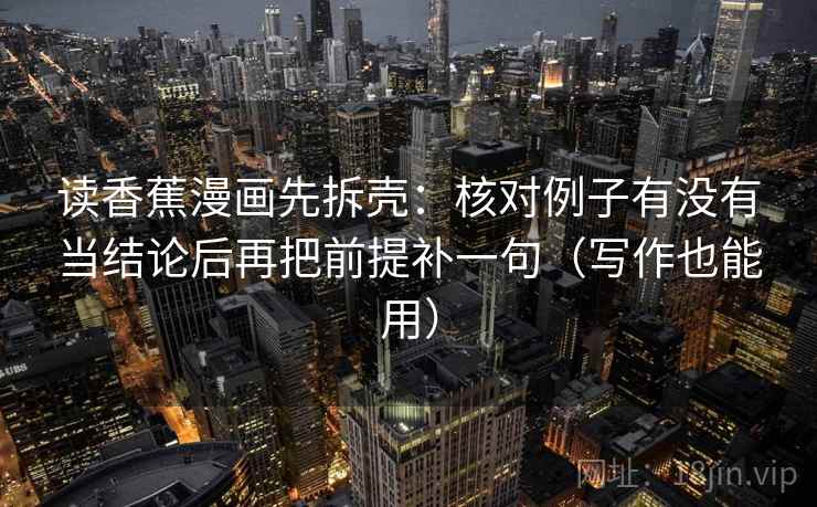 读香蕉漫画先拆壳:核对例子有没有当结论后再把前提补一句(写作也能用) 读香蕉漫画先拆壳:核对例子有没有当结论后再把前提补一句(写作也能用)