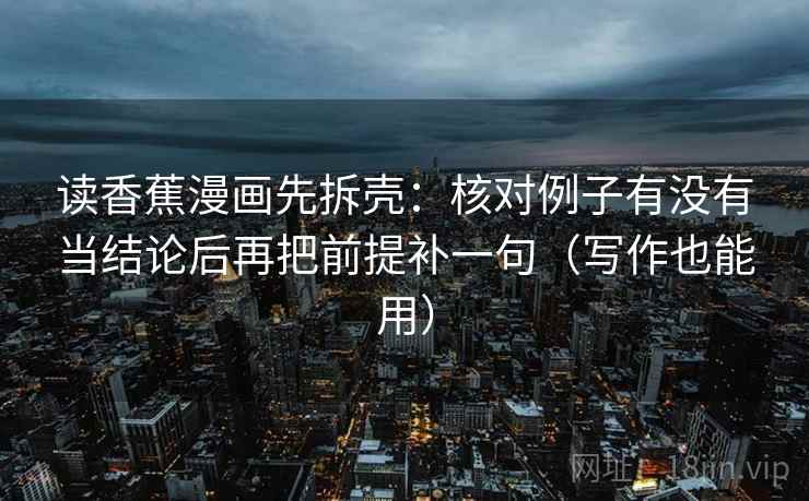 读香蕉漫画先拆壳:核对例子有没有当结论后再把前提补一句(写作也能用) 读香蕉漫画先拆壳:核对例子有没有当结论后再把前提补一句(写作也能用)
