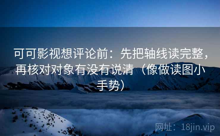 可可影视想评论前:先把轴线读完整,再核对对象有没有说清(像做读图小手势) 可可影视想评论前:先把轴线读完整,再核对对象有没有说清(像做读图小手势)