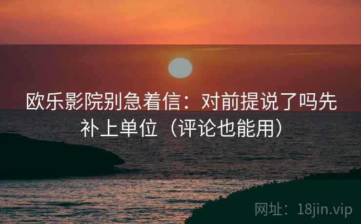 欧乐影院别急着信：对前提说了吗先补上单位（评论也能用）