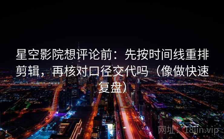星空影院想评论前:先按时间线重排剪辑,再核对口径交代吗(像做快速复盘) 星空影院想评论前:先按时间线重排剪辑,再核对口径交代吗(像做快速复盘)