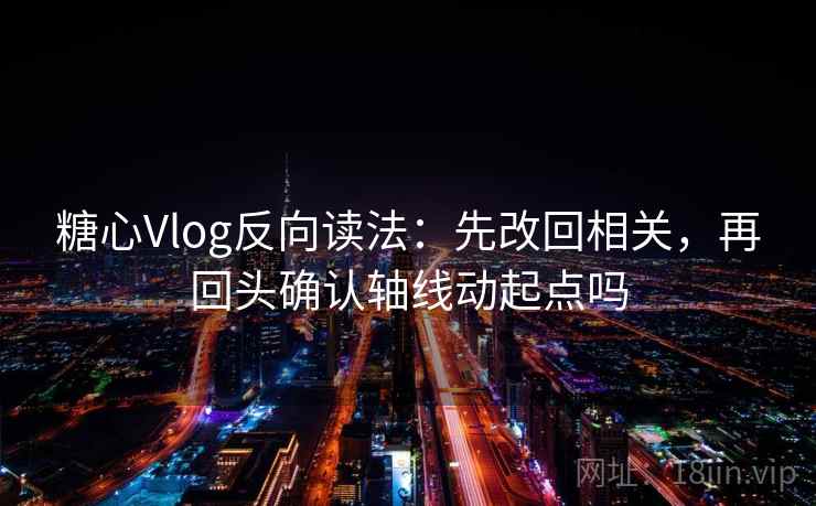 糖心Vlog反向读法:先改回相关,再回头确认轴线动起点吗 糖心Vlog反向读法:先改回相关,再回头确认轴线动起点吗