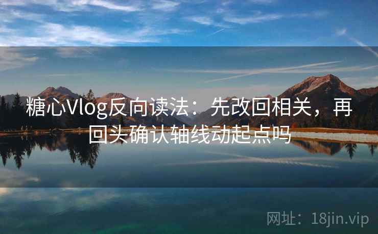 糖心Vlog反向读法:先改回相关,再回头确认轴线动起点吗 糖心Vlog反向读法:先改回相关,再回头确认轴线动起点吗