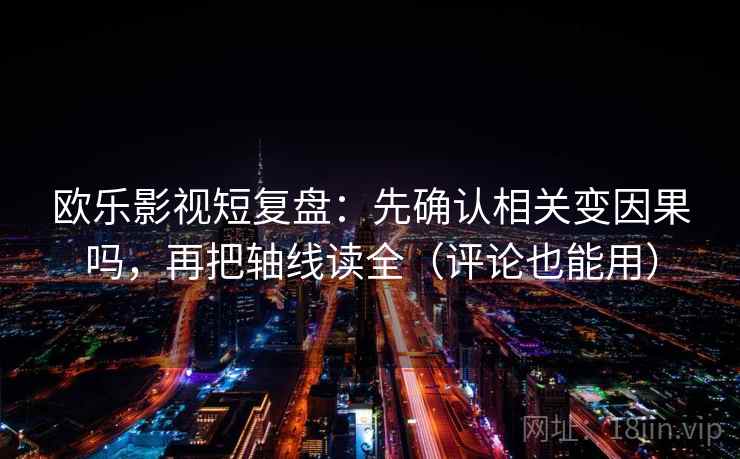 欧乐影视短复盘:先确认相关变因果吗,再把轴线读全(评论也能用) 欧乐影视短复盘:先确认相关变因果吗,再把轴线读全(评论也能用)