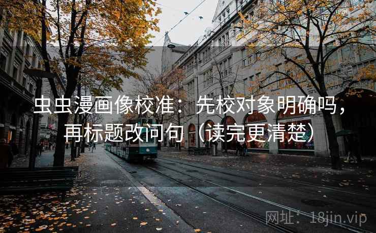虫虫漫画像校准：先校对象明确吗，再标题改问句（读完更清楚）