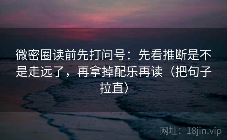 微密圈读前先打问号:先看推断是不是走远了,再拿掉配乐再读(把句子拉直) 微密圈读前先打问号:先看推断是不是走远了,再拿掉配乐再读(把句子拉直)