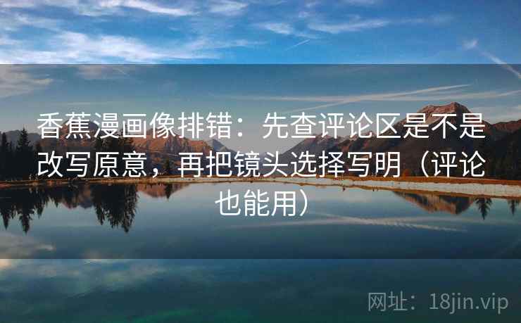 香蕉漫画像排错:先查评论区是不是改写原意,再把镜头选择写明(评论也能用) 香蕉漫画像排错:先查评论区是不是改写原意,再把镜头选择写明(评论也能用)