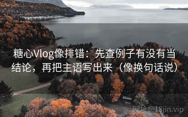糖心Vlog像排错:先查例子有没有当结论,再把主语写出来(像换句话说) 糖心Vlog像排错:先查例子有没有当结论,再把主语写出来(像换句话说)