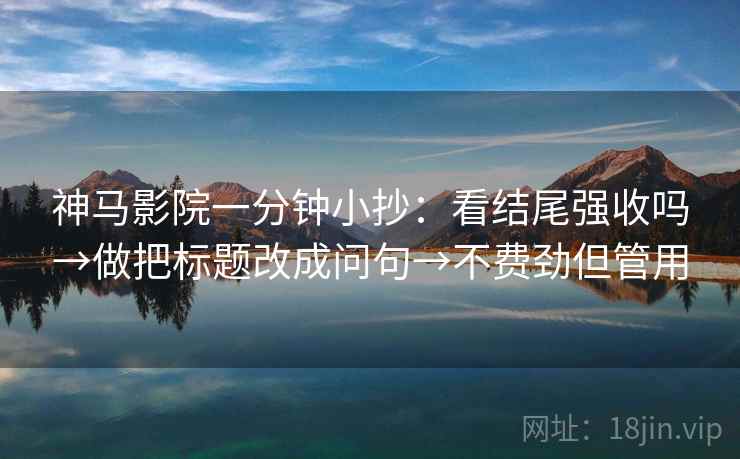 神马影院一分钟小抄：看结尾强收吗→做把标题改成问句→不费劲但管用