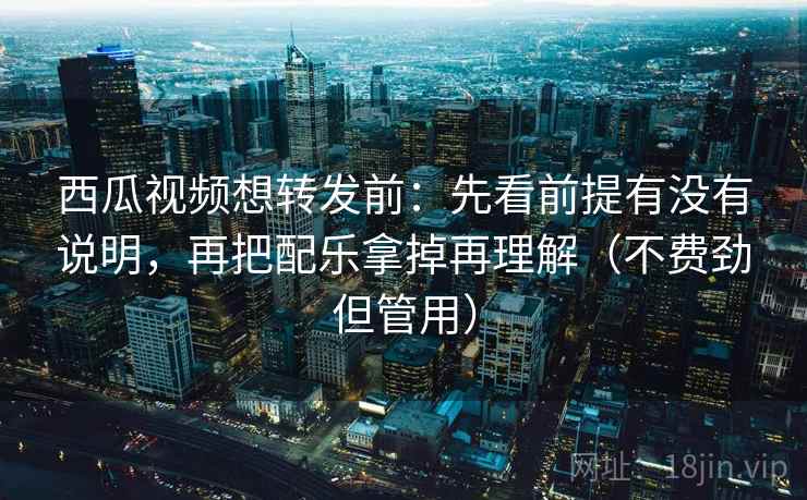 西瓜视频想转发前:先看前提有没有说明,再把配乐拿掉再理解(不费劲但管用) 西瓜视频想转发前:先看前提有没有说明,再把配乐拿掉再理解(不费劲但管用)
