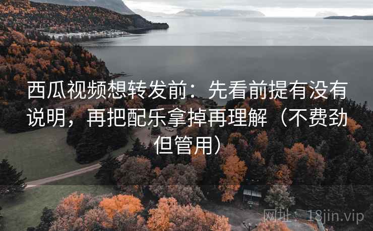 西瓜视频想转发前:先看前提有没有说明,再把配乐拿掉再理解(不费劲但管用) 西瓜视频想转发前:先看前提有没有说明,再把配乐拿掉再理解(不费劲但管用)