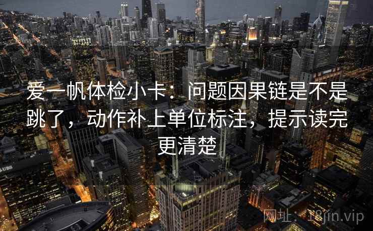 爱一帆体检小卡:问题因果链是不是跳了,动作补上单位标注,提示读完更清楚 爱一帆体检小卡:问题因果链是不是跳了,动作补上单位标注,提示读完更清楚