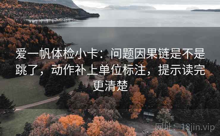 爱一帆体检小卡:问题因果链是不是跳了,动作补上单位标注,提示读完更清楚 爱一帆体检小卡:问题因果链是不是跳了,动作补上单位标注,提示读完更清楚