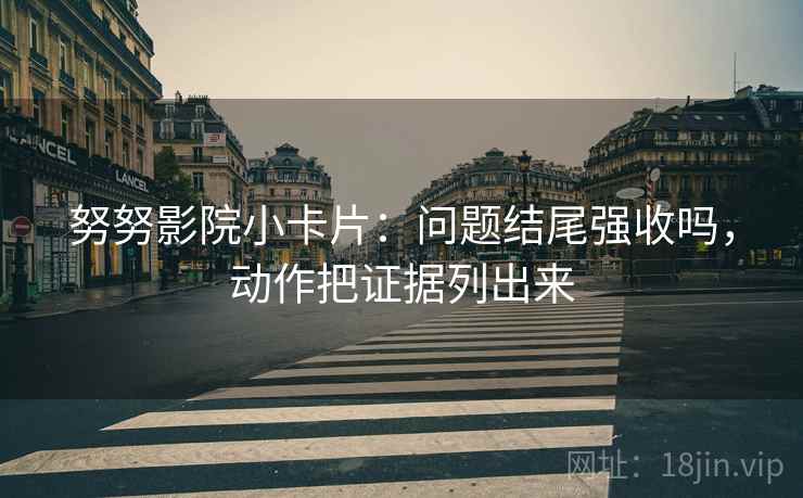 努努影院小卡片:问题结尾强收吗,动作把证据列出来 努努影院小卡片:问题结尾强收吗,动作把证据列出来