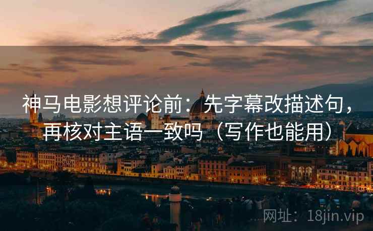 神马电影想评论前:先字幕改描述句,再核对主语一致吗(写作也能用) 神马电影想评论前:先字幕改描述句,再核对主语一致吗(写作也能用)