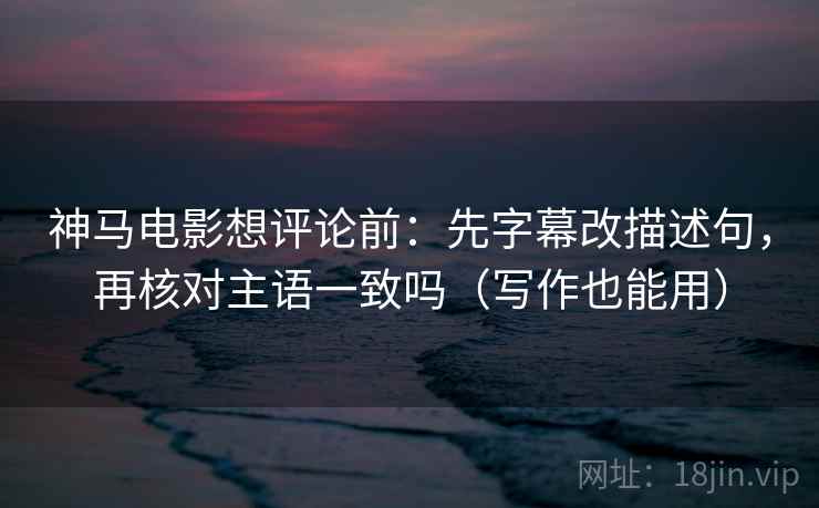 神马电影想评论前:先字幕改描述句,再核对主语一致吗(写作也能用) 神马电影想评论前:先字幕改描述句,再核对主语一致吗(写作也能用)