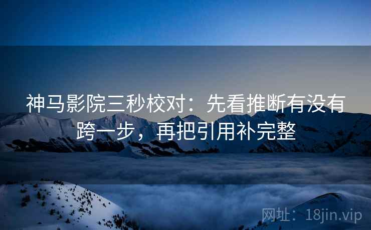 神马影院三秒校对:先看推断有没有跨一步,再把引用补完整 神马影院三秒校对:先看推断有没有跨一步,再把引用补完整