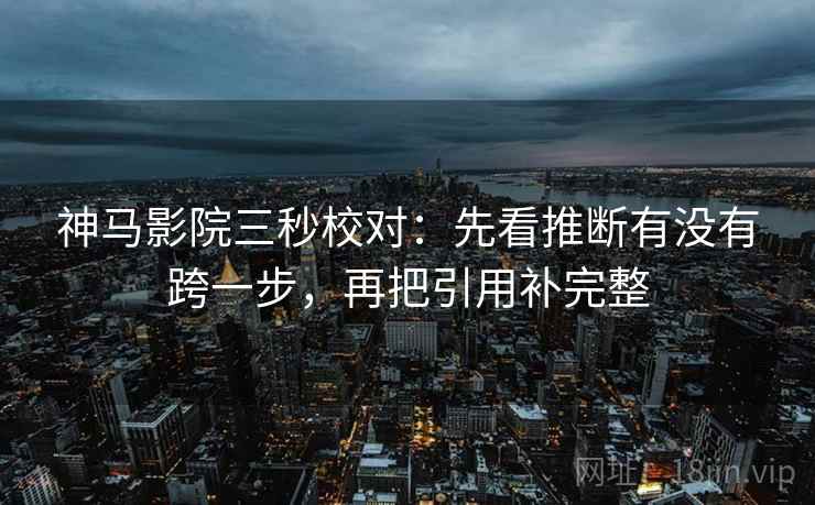 神马影院三秒校对:先看推断有没有跨一步,再把引用补完整 神马影院三秒校对:先看推断有没有跨一步,再把引用补完整