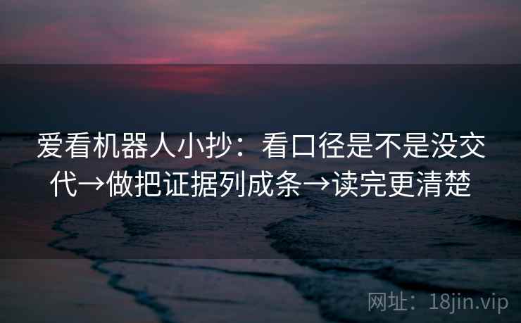 爱看机器人小抄:看口径是不是没交代→做把证据列成条→读完更清楚 爱看机器人小抄:看口径是不是没交代→做把证据列成条→读完更清楚