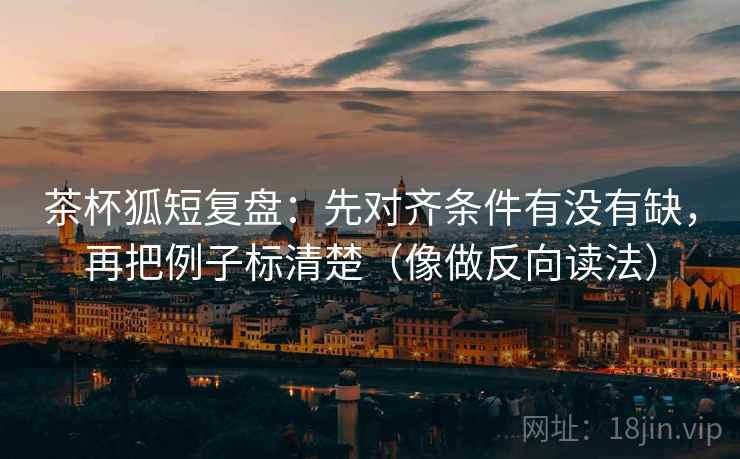 茶杯狐短复盘:先对齐条件有没有缺,再把例子标清楚(像做反向读法) 茶杯狐短复盘:先对齐条件有没有缺,再把例子标清楚(像做反向读法)