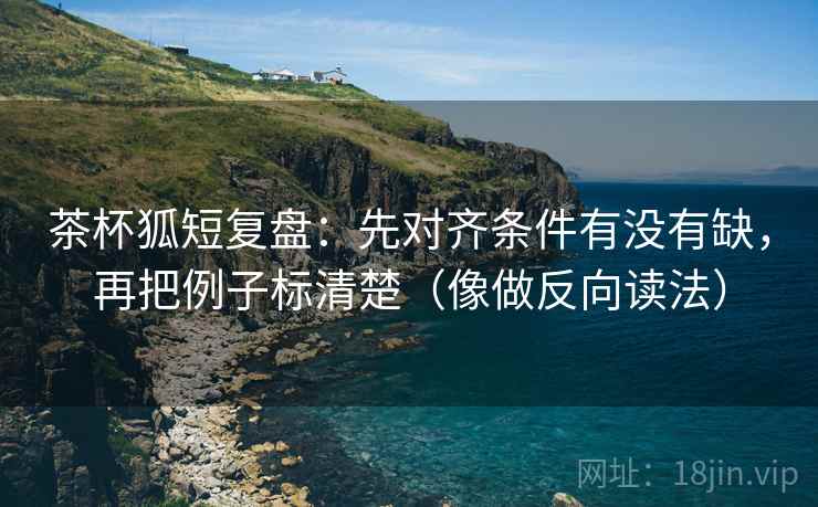 茶杯狐短复盘:先对齐条件有没有缺,再把例子标清楚(像做反向读法) 茶杯狐短复盘:先对齐条件有没有缺,再把例子标清楚(像做反向读法)
