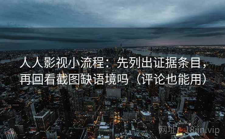 人人影视小流程:先列出证据条目,再回看截图缺语境吗(评论也能用) 人人影视小流程:先列出证据条目,再回看截图缺语境吗(评论也能用)