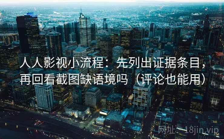 人人影视小流程:先列出证据条目,再回看截图缺语境吗(评论也能用) 人人影视小流程:先列出证据条目,再回看截图缺语境吗(评论也能用)