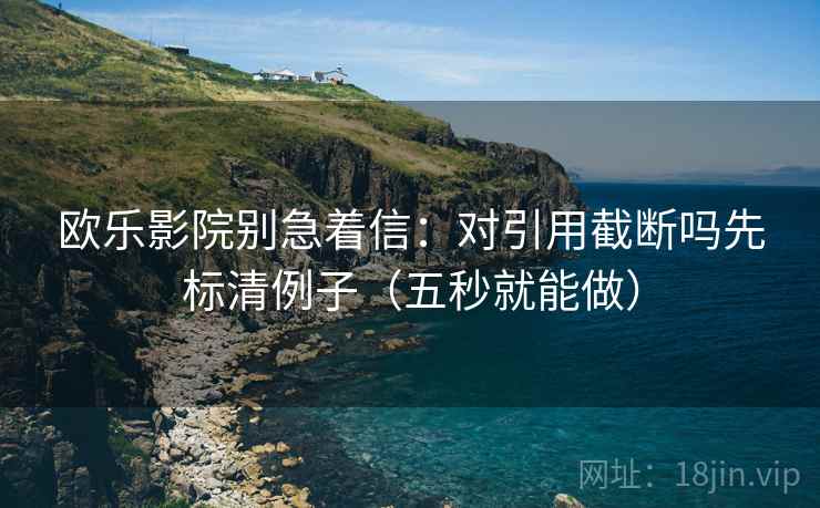 欧乐影院别急着信:对引用截断吗先标清例子(五秒就能做) 欧乐影院别急着信:对引用截断吗先标清例子(五秒就能做)