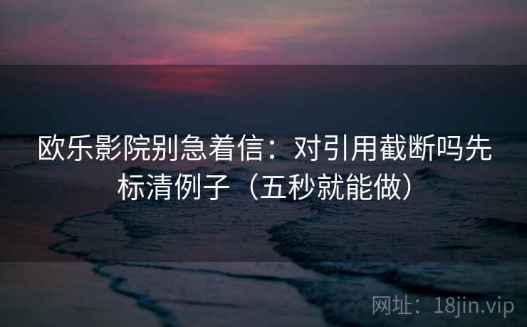 欧乐影院别急着信:对引用截断吗先标清例子(五秒就能做) 欧乐影院别急着信:对引用截断吗先标清例子(五秒就能做)