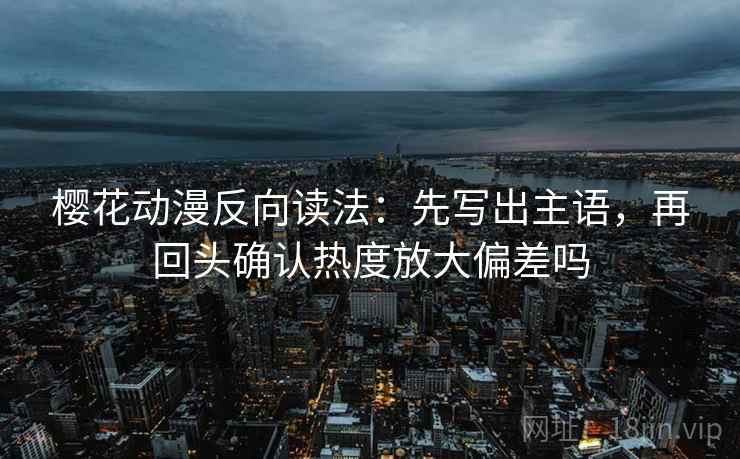 樱花动漫反向读法：先写出主语，再回头确认热度放大偏差吗