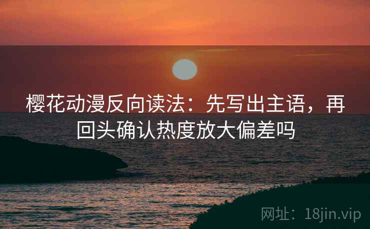 樱花动漫反向读法：先写出主语，再回头确认热度放大偏差吗
